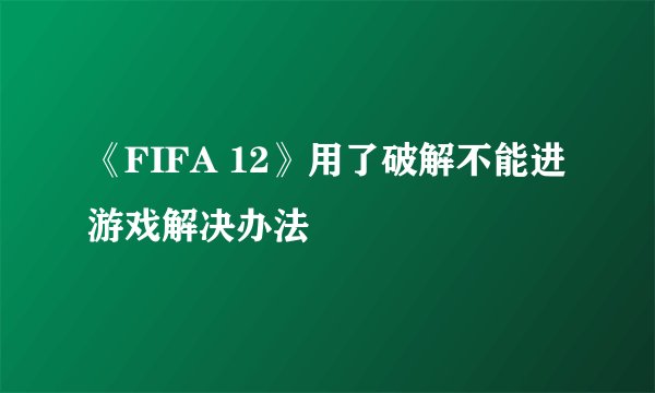 《FIFA 12》用了破解不能进游戏解决办法