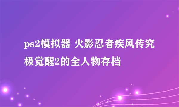ps2模拟器 火影忍者疾风传究极觉醒2的全人物存档