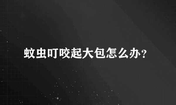 蚊虫叮咬起大包怎么办？