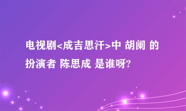 电视剧<成吉思汗>中 胡阑 的扮演者 陈思成 是谁呀?