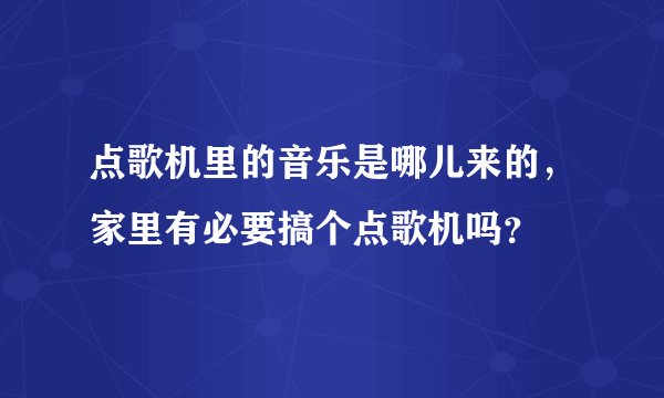 点歌机里的音乐是哪儿来的，家里有必要搞个点歌机吗？