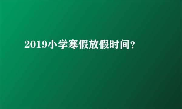 2019小学寒假放假时间?