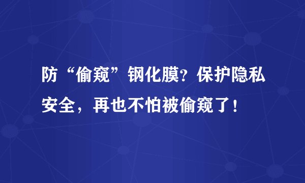 防“偷窥”钢化膜？保护隐私安全，再也不怕被偷窥了！