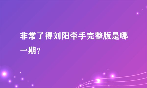 非常了得刘阳牵手完整版是哪一期？
