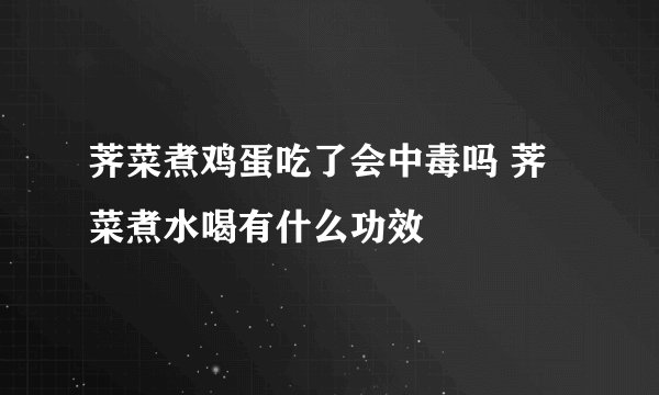 荠菜煮鸡蛋吃了会中毒吗 荠菜煮水喝有什么功效