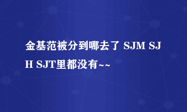 金基范被分到哪去了 SJM SJH SJT里都没有~~