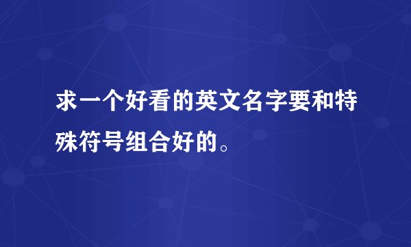 求一个好看的英文名字要和特殊符号组合好的。