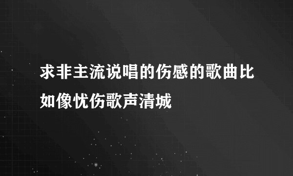 求非主流说唱的伤感的歌曲比如像忧伤歌声清城