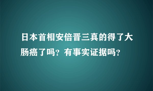 日本首相安倍晋三真的得了大肠癌了吗？有事实证据吗？