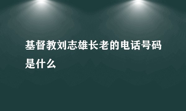 基督教刘志雄长老的电话号码是什么