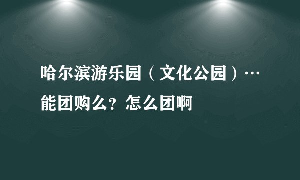 哈尔滨游乐园（文化公园）…能团购么？怎么团啊
