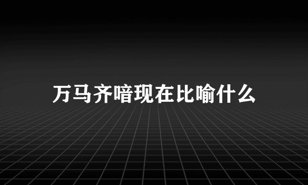 万马齐喑现在比喻什么