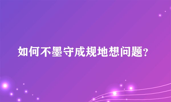如何不墨守成规地想问题?