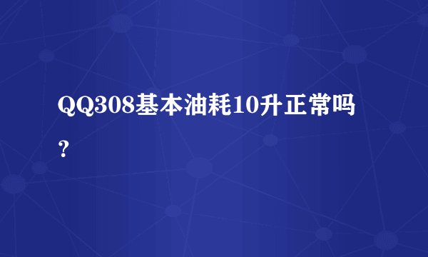QQ308基本油耗10升正常吗？