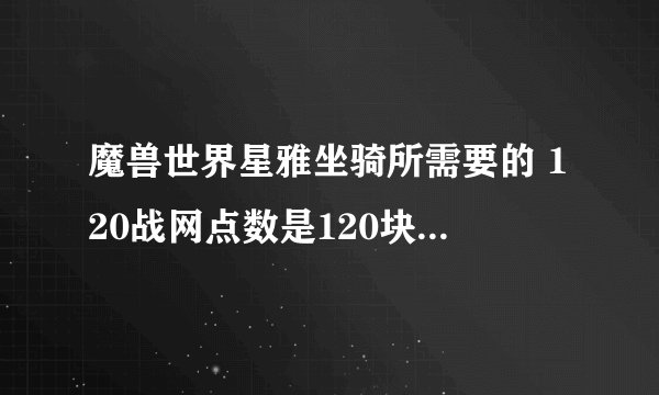 魔兽世界星雅坐骑所需要的 120战网点数是120块钱还是什么？