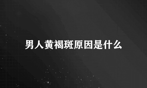 男人黄褐斑原因是什么