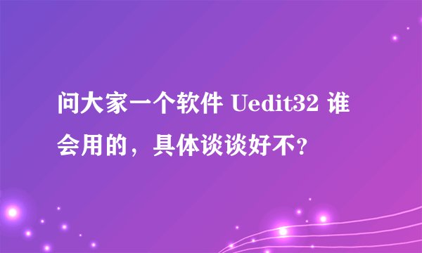 问大家一个软件 Uedit32 谁会用的，具体谈谈好不？