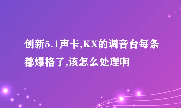 创新5.1声卡,KX的调音台每条都爆格了,该怎么处理啊