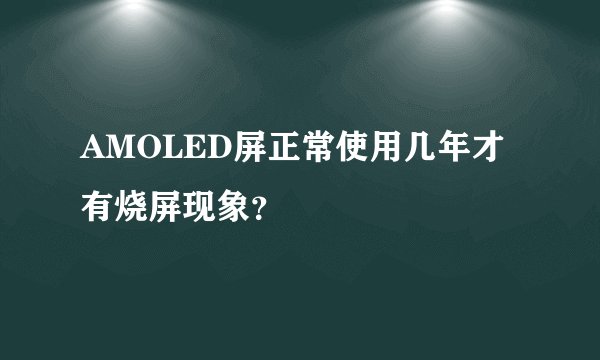 AMOLED屏正常使用几年才有烧屏现象？