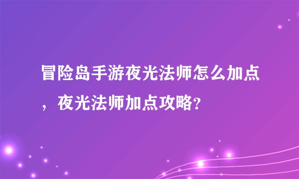 冒险岛手游夜光法师怎么加点，夜光法师加点攻略？