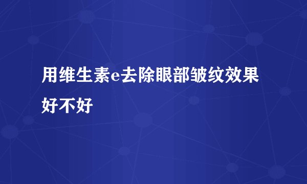 用维生素e去除眼部皱纹效果好不好