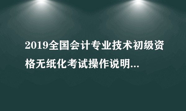 2019全国会计专业技术初级资格无纸化考试操作说明/答题演示/模拟答题系统的通知