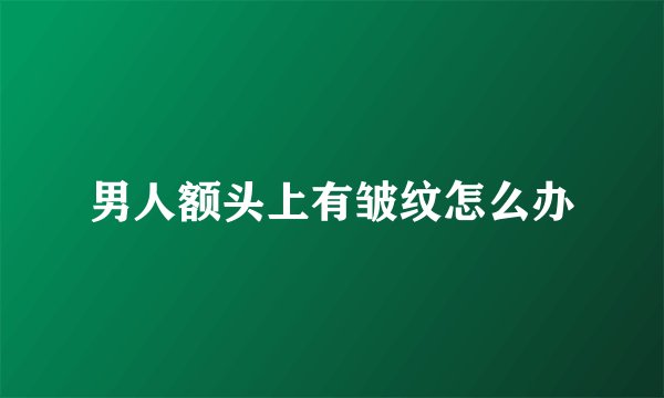 男人额头上有皱纹怎么办