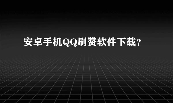 安卓手机QQ刷赞软件下载？