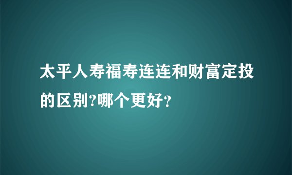 太平人寿福寿连连和财富定投的区别?哪个更好？
