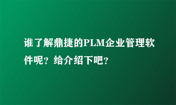 谁了解鼎捷的PLM企业管理软件呢？给介绍下吧？