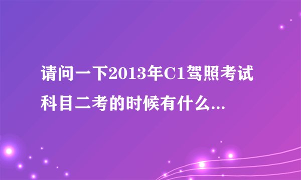 请问一下2013年C1驾照考试科目二考的时候有什么技巧？详细点，谢谢