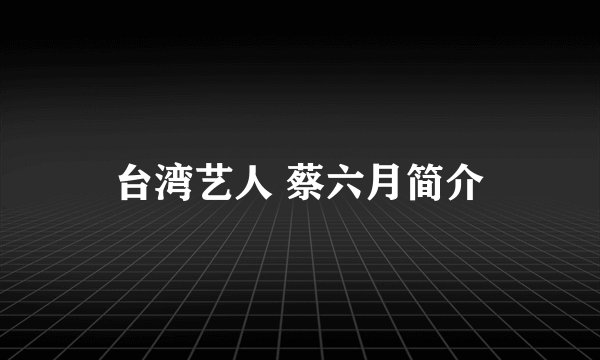 台湾艺人 蔡六月简介