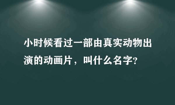 小时候看过一部由真实动物出演的动画片，叫什么名字？