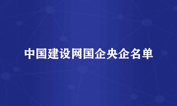 中国建设网国企央企名单