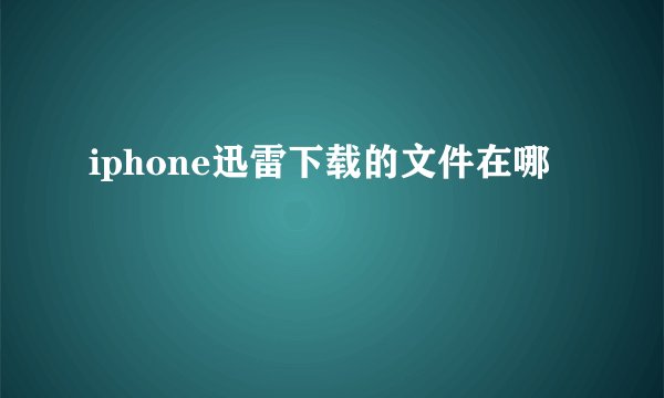iphone迅雷下载的文件在哪