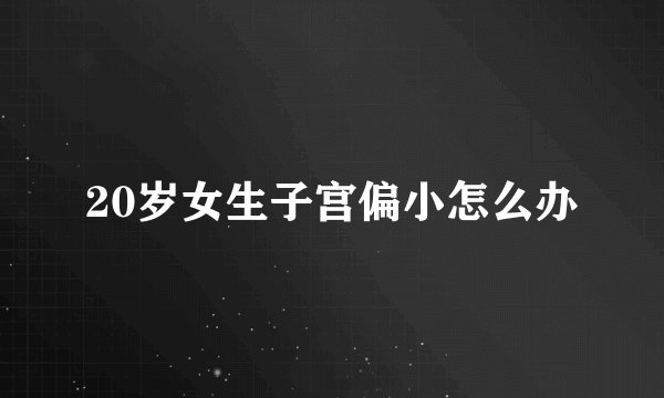 20岁女生子宫偏小怎么办