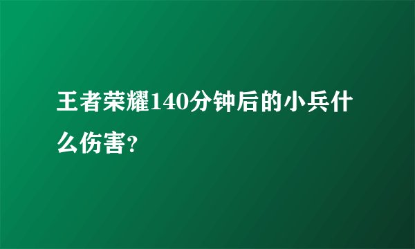 王者荣耀140分钟后的小兵什么伤害?