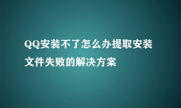 QQ安装不了怎么办提取安装文件失败的解决方案