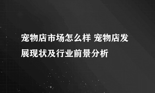 宠物店市场怎么样 宠物店发展现状及行业前景分析