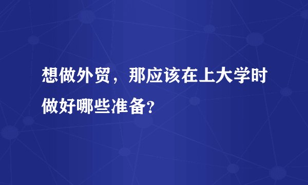 想做外贸，那应该在上大学时做好哪些准备？