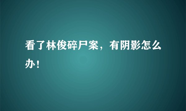 看了林俊碎尸案，有阴影怎么办！