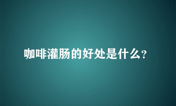 咖啡灌肠的好处是什么？