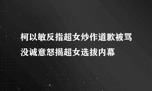 柯以敏反指超女炒作道歉被骂没诚意怒揭超女选拔内幕