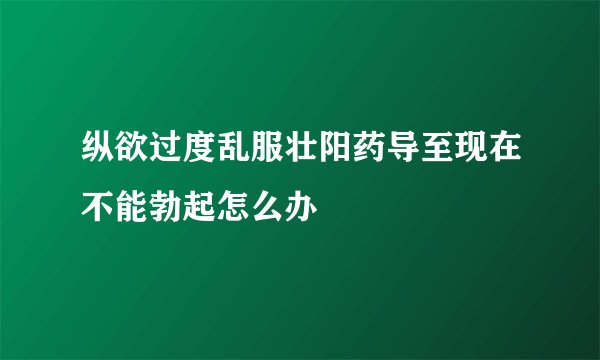 纵欲过度乱服壮阳药导至现在不能勃起怎么办