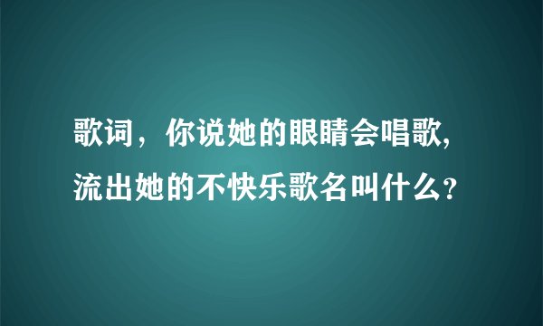 歌词,你说她的眼睛会唱歌,流出她的不快乐歌名叫什么?