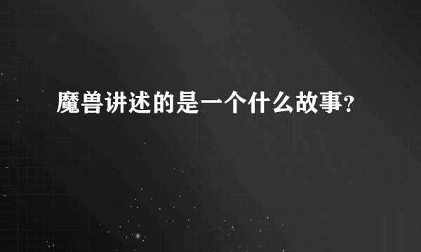 魔兽讲述的是一个什么故事？