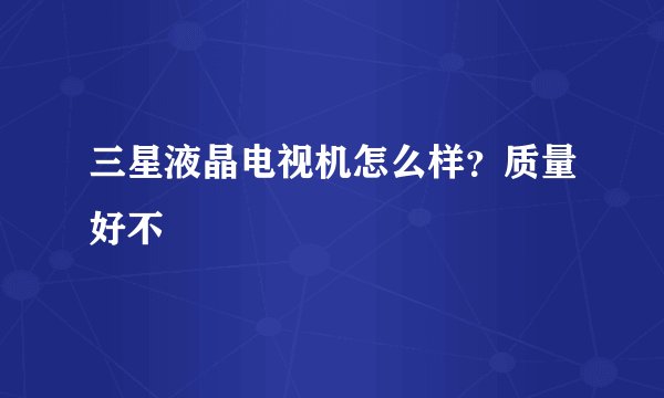 三星液晶电视机怎么样？质量好不