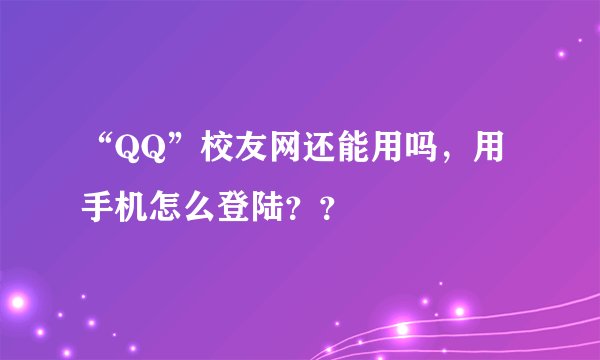 “QQ”校友网还能用吗，用手机怎么登陆？？