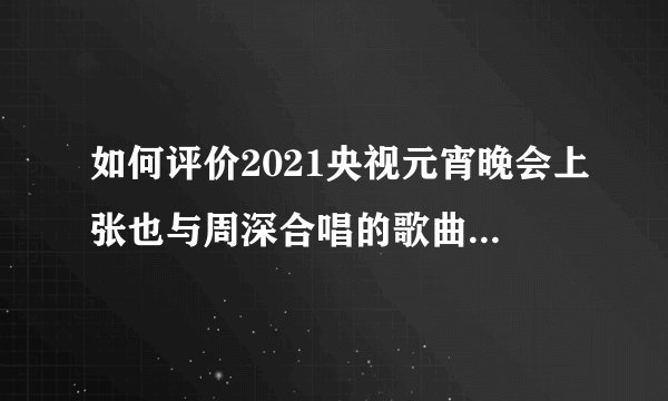 如何评价2021央视元宵晚会上张也与周深合唱的歌曲《春天到万家》?