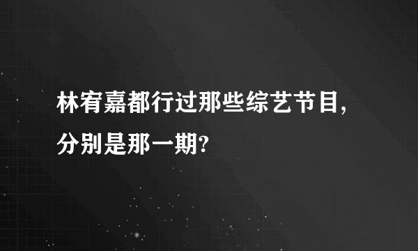 林宥嘉都行过那些综艺节目,分别是那一期?